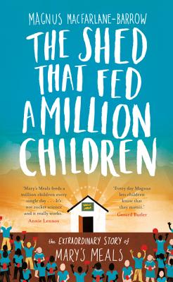 The Shed That Fed A Million Children : The Extraordinary Story of Mary's Meals