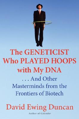 The Geneticist Who Played Hoops with My DNA: . . . And Other Masterminds from the Frontiers of Biotech