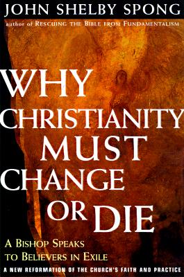 Why Christianity Must Change or Die: A Bishop Speaks To Believers In Exile A New Reformation of the Church's Faith & Practice John Shelby Spong