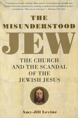 The Misunderstood Jew: The Church and the Scandal of the Jewish Jesus, Amy Levine The Misunderstood Jew: The Church and the Scandal of the Jewish Jesus, Amy Levine