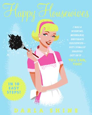 Happy Housewives: I Was a Whining, Miserable, Desperate Housewife--But I Finally Snapped Out of It.You Can, Too!