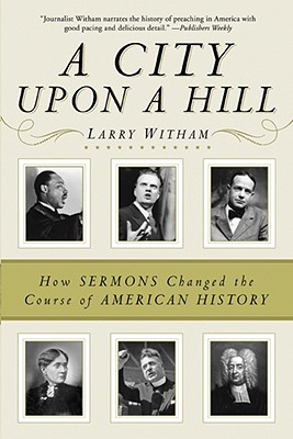 A City Upon a Hill: How Sermons Changed the Course of American History From Abraham Lincoln to Billy Graham: The Dynamic Words and Defining Debates from Colonial Times to Present