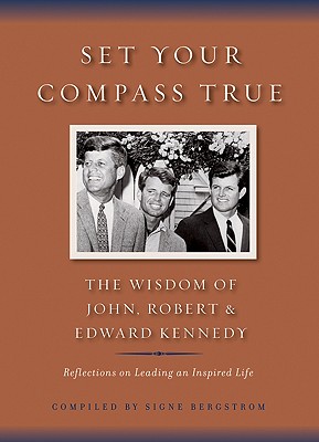 Set Your Compass True: The Wisdom of John, Robert, and Edward Kennedy - Reflections on Leading an In