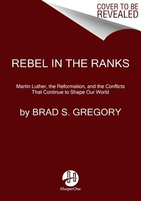 Rebel in the Ranks: Martin Luther, the Reformation, and the Conflicts That Continue to Shape Our World