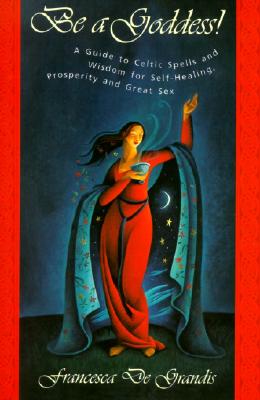 Be A Goddess: A Guide to Magical Celtic Spells for Self-Healing, Prosperity and Great Sex