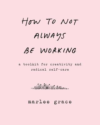 How to Not Always Be Working: A Toolkit for Creativity and Radical Self-Care