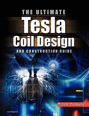The Ultimate Tesla Coil Design and Construction Guide [Paperback] Tilbury, Mitch