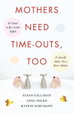 Mothers Need Time-Outs, Too: Its Good to be a Little Selfish--It Actually Makes You a Better Mother
