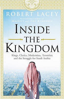 Inside the Kingdom; Kings , Clerics, Modernists, Terrorists and the struggle for Saudi Arabia