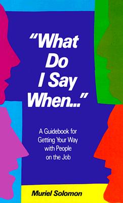 What Do I Say When: A Guidebook for Getting Your Way With People on the Job