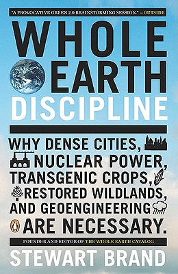Whole Earth Discipline: Why Dense Cities, Nuclear Power, Transgenic Crops, Restored Wildlands, and Geoengineering are Necessary