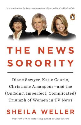 The News Sorority: Diane Sawyer, Katie Couric, Christiane Amanpour--and the (Ongoing, Imperfect, Complicated) Triumph of Women in TV News
