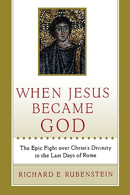 When Jesus Became God: The Epic Fight over Christ's Divinity in the Last Days of Rome
