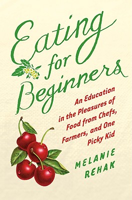 Eating for Beginners: An Education in the Pleasures of Food from Chefs, Farmers, and One Picky Kid