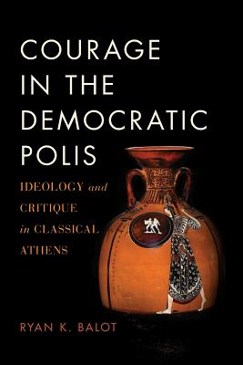 COURAGE IN THE DEMOCRATIC POLIS Ideology and Critique in Classical Athens