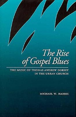 The Rise of Gospel Blues: The Music of Thomas Andrew Dorsey in the Urban Church