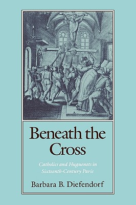Beneath the Cross: Catholics and Huguenots in Sixteenth-Century Paris