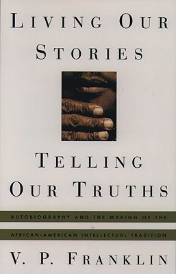 Image for Living Our Stories, Telling Our Truths: Autobiography and the Making of the African-American Intellectual Tradition