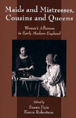 Maids and Mistresses, Cousins and Queens: Women's Alliances in Early Modern England