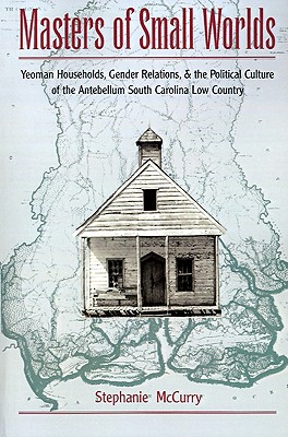 Masters of Small Worlds: Yeoman Households, Gender Relations, and the Political Culture of the Antebellum South Carolina Low Country