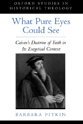 What Pure Eyes Could See: Calvin's Doctrine of Faith in Its Exegetical Context (Oxford Studies in Historical Theology) [Hardcover] Pitkin, Barbara