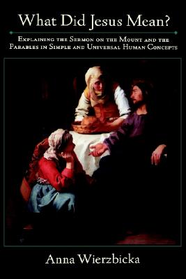 What Did Jesus Mean: Explaining the Sermon on the Mount and the Parables in Simple and Universal Human Concepts [Hardcover] Wierzbicka, Anna