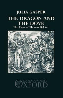 The Dragon and the Dove: The Plays of Thomas Dekker (Oxford English Monographs)
