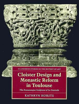 Cloister Design and Monastic Reform in Toulouse: The Romanesque Sculpture of La Daurade (Clarendon Studies in the History of Art)
