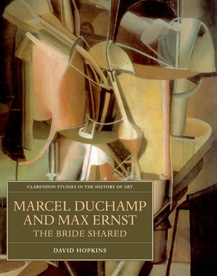 Marcel Duchamp and Max Ernst: The Bride Shared (Clarendon Studies in the History of Art)