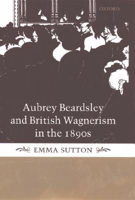 Aubrey Beardsley and British Wagnerism in the 1890s: The Imperfect Wagnerites