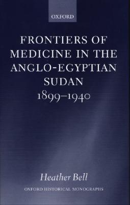 Frontiers of Medicine in the Anglo-Egyptian Sudan, 1899-1940 (Oxford Historical Monographs)