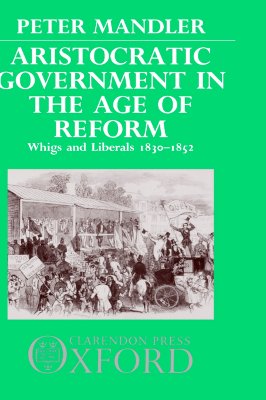 Aristocratic Government in the Age of Reform: Whigs and Liberals, 1830-1852