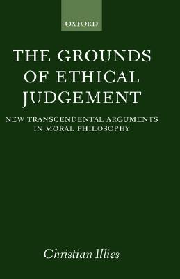 The Grounds of Ethical Judgement: New Transcendental Arguments in Moral Philosophy (Oxford Philosophical Monographs)