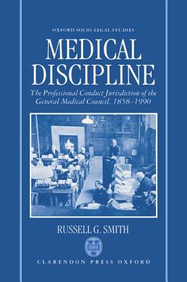 Medical Discipline The Professional Conduct Jurisdiction of the General Medical Council, 1858-1990