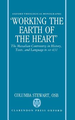 'Working the Earth of the Heart': The Messalian Controversy in History, Texts, and Language to A.D. 431 (Oxford Theological Monographs), COLUMBA STEWART 'Working the Earth of the Heart': The Messalian Controversy in History, Texts, and Language to A.D. 431 (Oxford Theological Monographs), COLUMBA STEWART