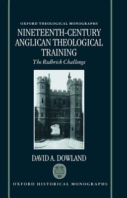 Nineteenth-Century Anglican Theological Training: The Redbrick Challenge (Oxford Theology and Religion Monographs) [Hardcover] Dowland, David