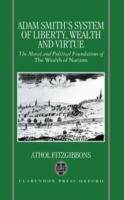 Adam Smith's System of Liberty, Wealth, and Virtue the Moral and Political Foundations of the Wealth of Nations