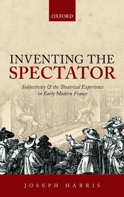 Inventing the Spectator: Subjectivity and the Theatrical Experience in Early Modern France [Hardcover] Harris, Joseph