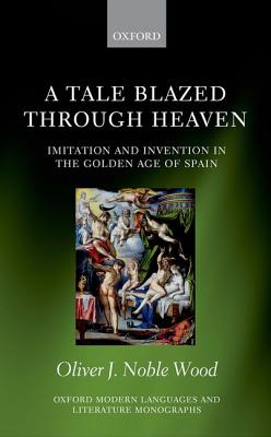 A Tale Blazed Through Heaven: Imitation and Invention in the Golden Age of Spain (Oxford Modern Languages and Literature Monographs) [Hardcover] Noble-Wood, Oliver J.
