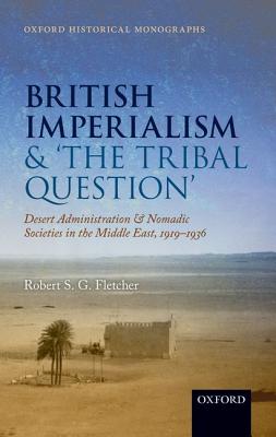 British Imperialism and 'The Tribal Question': Desert Administration and Nomadic Societies in the Middle East, 1919-1936 (Oxford Historical Monographs)