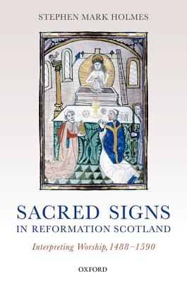 Sacred Signs in Reformation Scotland: Interpreting Worship, 1488-1590