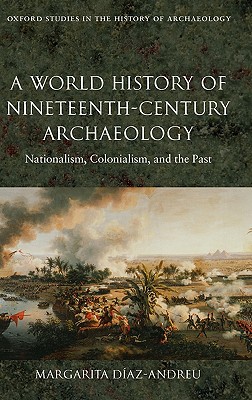 A World History of Nineteenth-Century Archaeology: Nationalism, Colonialism, and the Past (Oxford Studies in the History of Archaeology)