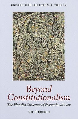 Beyond Constitutionalism: The Pluralist Structure of Postnational Law (Oxford Constitutional Theory)