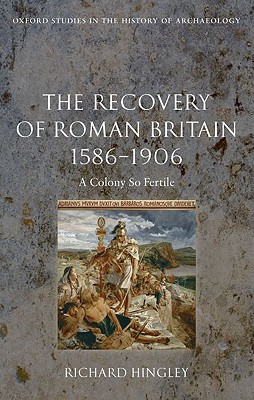 The Recovery of Roman Britain 1586-1906: A Colony So Fertile (Oxford Studies in the History of Archaeology) [Hardcover] Hingley, Richard