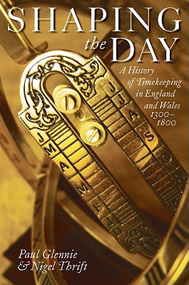 Shaping the Day: A History of Timekeeping in England and Wales 1300-1800 [Hardcover] Glennie, Paul and Thrift, Nigel