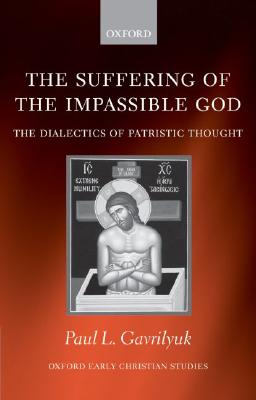 The Suffering of the Impassible God: The Dialectics of Patristic Thought (Oxford Early Christian Studies), PAUL L. GAVRILYUK The Suffering of the Impassible God: The Dialectics of Patristic Thought (Oxford Early Christian Studies), PAUL L. GAVRILYUK