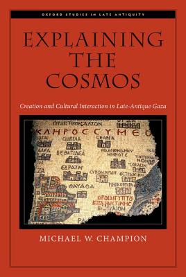 Image for Explaining the Cosmos: Creation and Cultural Interaction in Late-Antique Gaza (Oxford Studies in Late Antiquity) [Hardcover] Champion, Michael W.