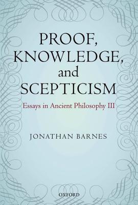 Proof, Knowledge, and Scepticism: Essays in Ancient Philosophy III [Hardcover] Barnes, Jonathan and Bonelli, Maddalena