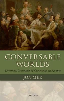 Conversable Worlds: Literature, Contention, and Community 1762 to 1830