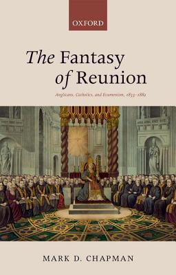 The Fantasy of Reunion: Anglicans, Catholics, and Ecumenism, 1833-1882 [Hardcover] Chapman, Mark D.